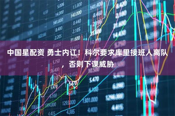 中国星配资 勇士内讧！科尔要求库里接班人离队，否则下课威胁