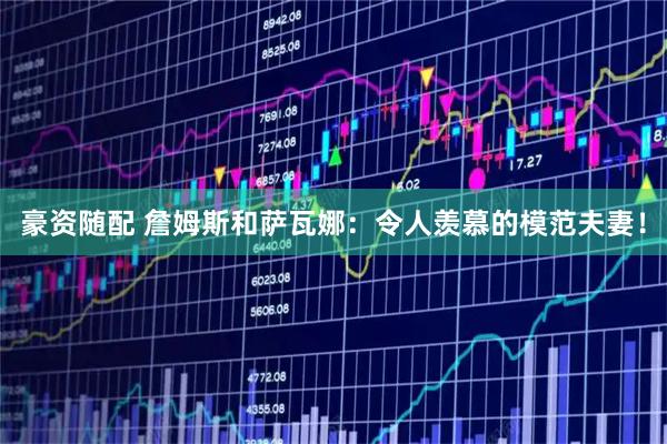 豪资随配 詹姆斯和萨瓦娜：令人羡慕的模范夫妻！