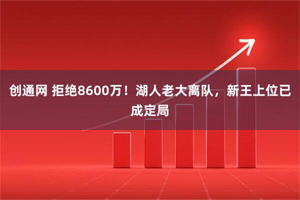 创通网 拒绝8600万！湖人老大离队，新王上位已成定局