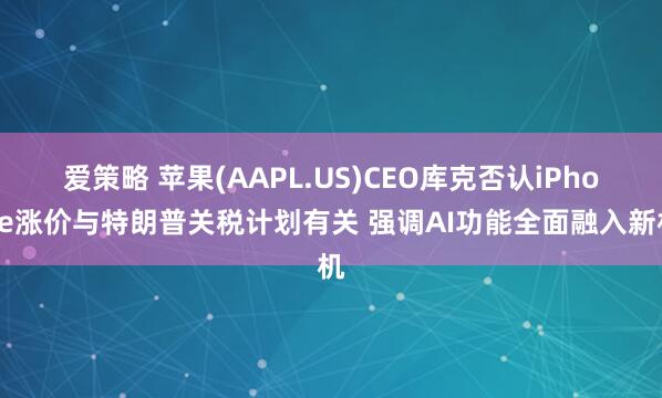爱策略 苹果(AAPL.US)CEO库克否认iPhone涨价与特朗普关税计划有关 强调AI功能全面融入新机