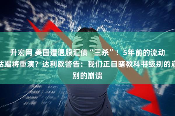 升宏网 美国遭遇股汇债“三杀”！5年前的流动性枯竭将重演？达利欧警告：我们正目睹教科书级别的崩溃