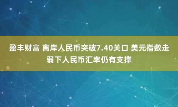 盈丰财富 离岸人民币突破7.40关口 美元指数走弱下人民币汇率仍有支撑