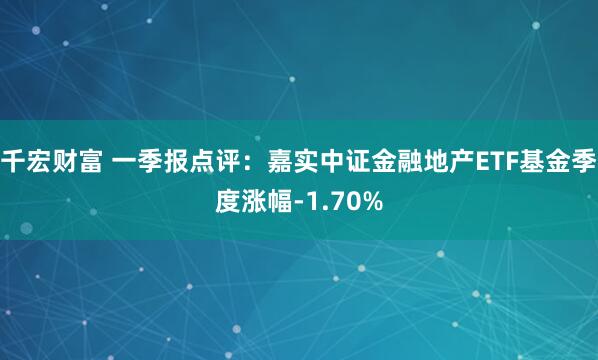 千宏财富 一季报点评：嘉实中证金融地产ETF基金季度涨幅-1.70%