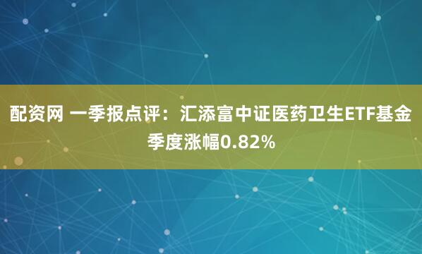 配资网 一季报点评：汇添富中证医药卫生ETF基金季度涨幅0.82%