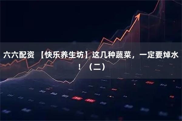 六六配资 【快乐养生坊】这几种蔬菜，一定要焯水！（二）