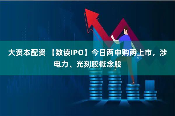大资本配资 【数读IPO】今日两申购两上市，涉电力、光刻胶概念股