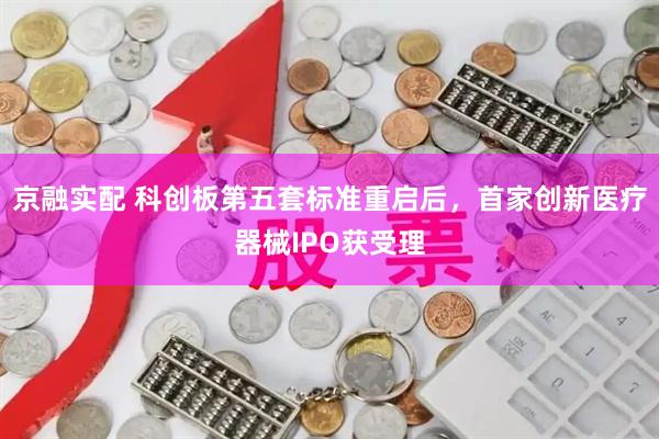 京融实配 科创板第五套标准重启后，首家创新医疗器械IPO获受理