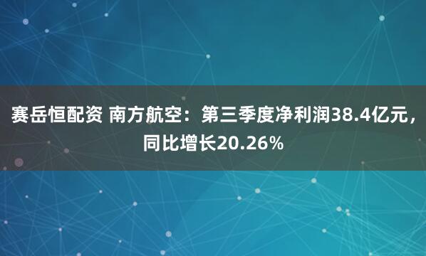 赛岳恒配资 南方航空：第三季度净利润38.4亿元，同比增长20.26%