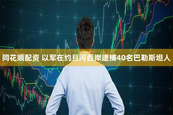 同花顺配资 以军在约旦河西岸逮捕40名巴勒斯坦人