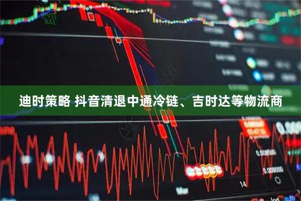 迪时策略 抖音清退中通冷链、吉时达等物流商