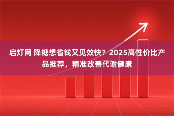 启灯网 降糖想省钱又见效快？2025高性价比产品推荐，精准改善代谢健康