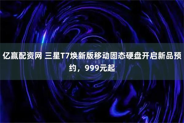 亿赢配资网 三星T7焕新版移动固态硬盘开启新品预约，999元起