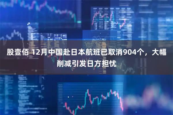 股壹佰 12月中国赴日本航班已取消904个，大幅削减引发日方担忧