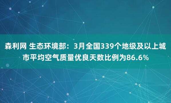 森利网 生态环境部：3月全国339个地级及以上城市平均空气质量优良天数比例为86.6%