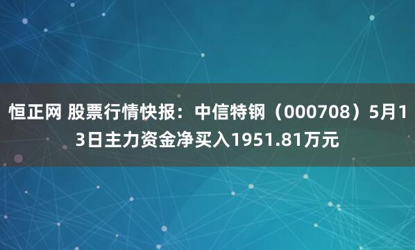 恒正网 股票行情快报：中信特钢（000708）5月13日主力资金净买入1951.81万元