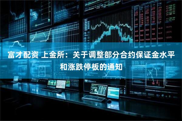 富才配资 上金所：关于调整部分合约保证金水平和涨跌停板的通知