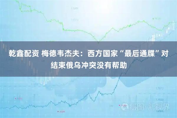 乾鑫配资 梅德韦杰夫：西方国家“最后通牒”对结束俄乌冲突没有帮助