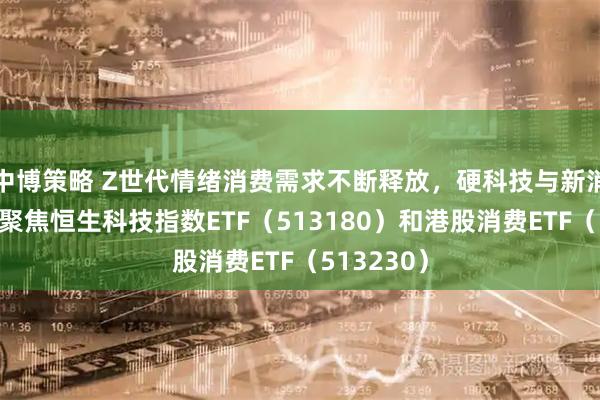 中博策略 Z世代情绪消费需求不断释放,硬科技与新消费共振,聚焦恒生科技指数ETF(513180)和港股消费ETF(513230)