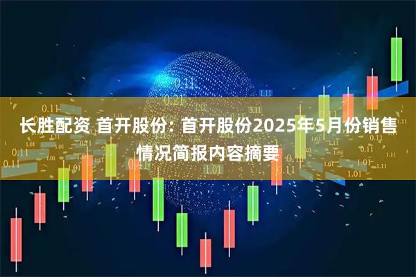 长胜配资 首开股份: 首开股份2025年5月份销售情况简报内容摘要