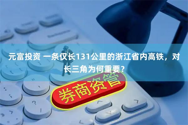 元富投资 一条仅长131公里的浙江省内高铁，对长三角为何重要？