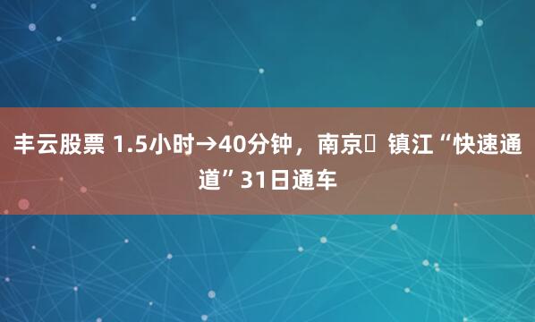 丰云股票 1.5小时→40分钟,南京⇋镇江“快速通道”31日通车
