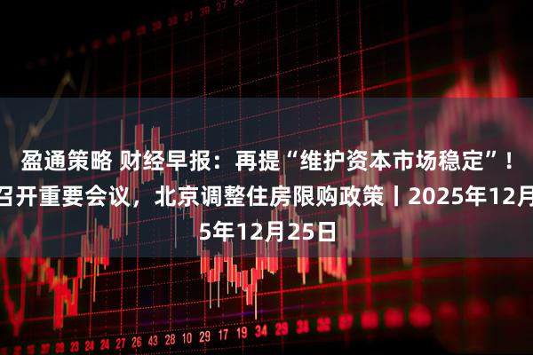 盈通策略 财经早报：再提“维护资本市场稳定”！央行召开重要会议，北京调整住房限购政策丨2025年12月25日