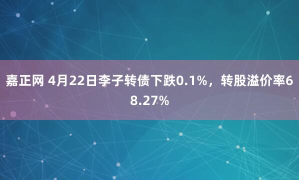 嘉正网 4月22日李子转债下跌0.1%，转股溢价率68.27%