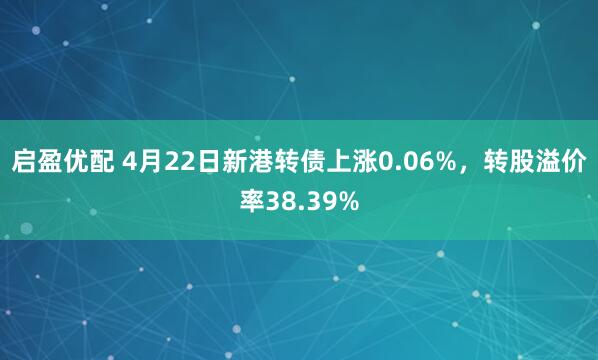 启盈优配 4月22日新港转债上涨0.06%，转股溢价率38.39%